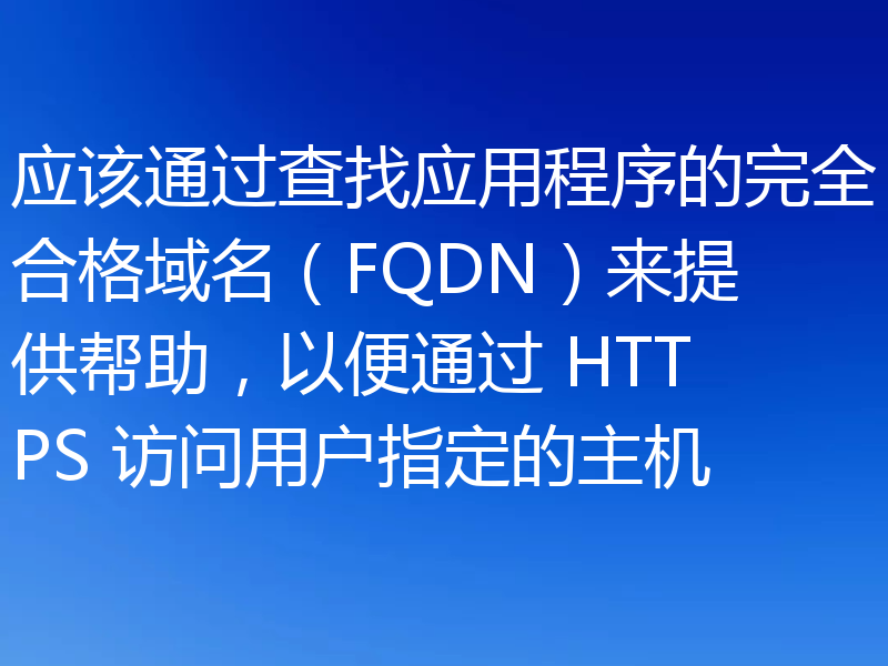 应该通过查找应用程序的完全合格域名(FQDN)来提供帮助,以便通过 HTTPS 访问用户指定的主机