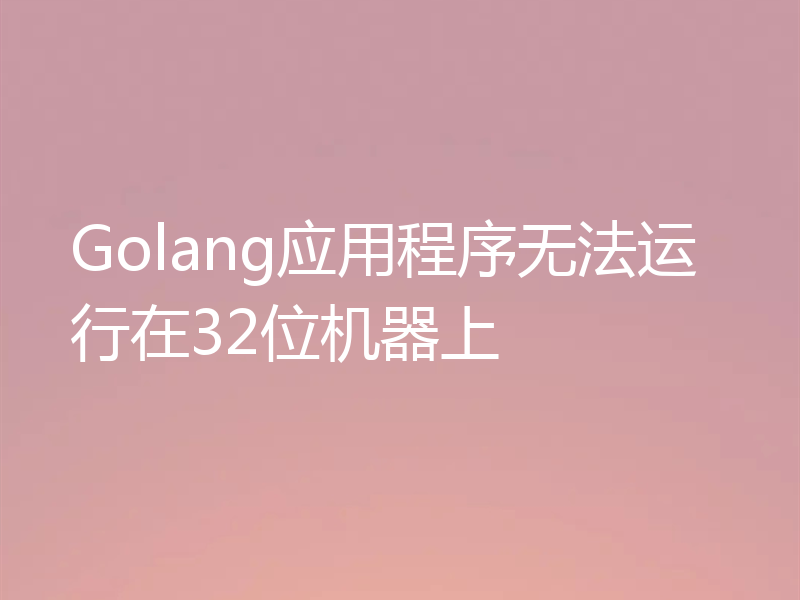 Golang应用程序无法运行在32位机器上