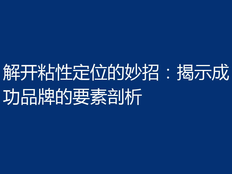 解开粘性定位的妙招:揭示成功品牌的要素剖析