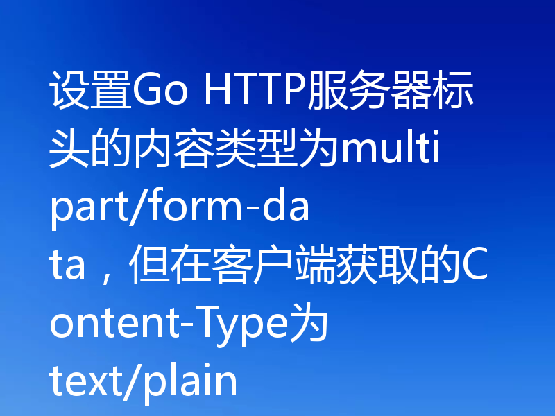设置Go HTTP服务器标头的内容类型为multipart/form-data,但在客户端获取的Content-Type为text/plain
