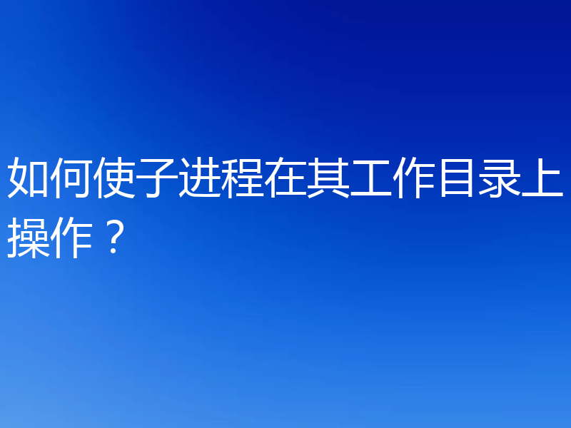 如何使子进程在其工作目录上操作?