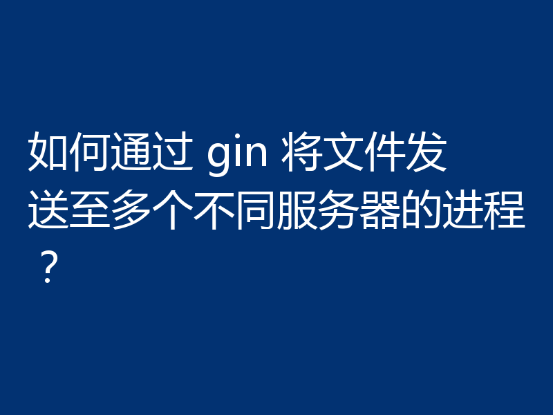 如何通过 gin 将文件发送至多个不同服务器的进程?