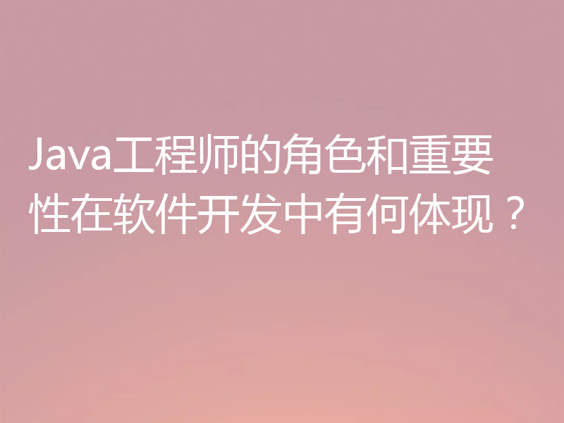 Java工程师的角色和重要性在软件开发中有何体现?