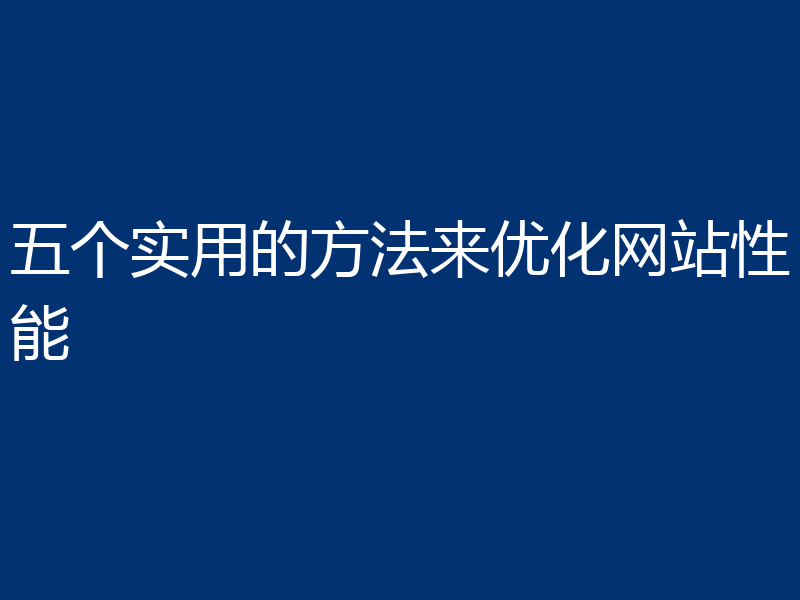 五个实用的方法来优化网站性能