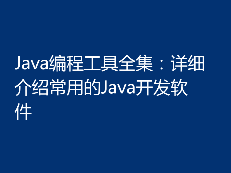 Java编程工具全集:详细介绍常用的Java开发软件