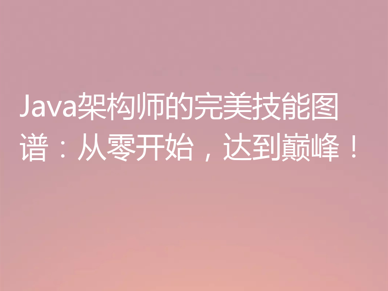 Java架构师的完美技能图谱:从零开始,达到巅峰!