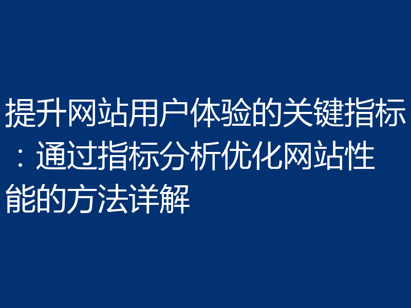 提升网站用户体验的关键指标:通过指标分析优化网站性能的方法详解
