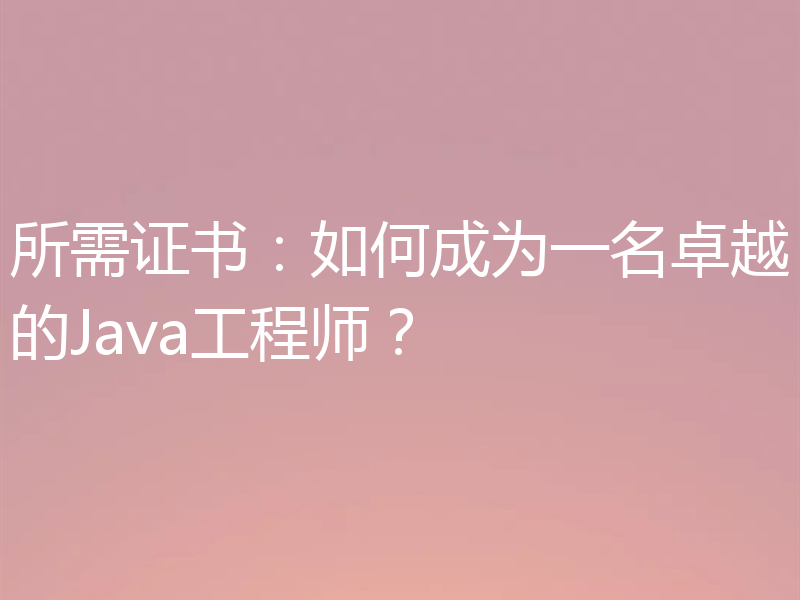 所需证书:如何成为一名卓越的Java工程师?