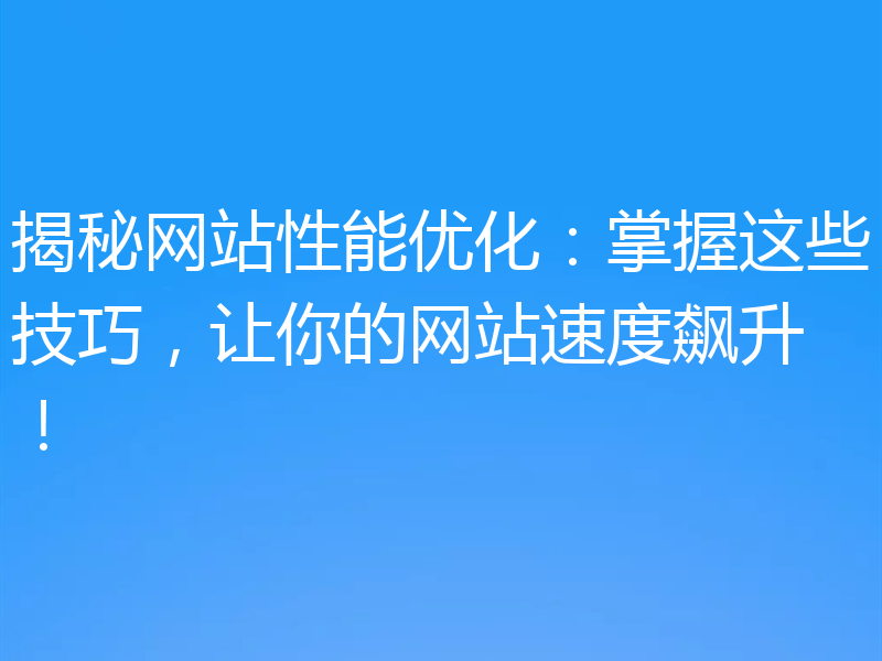 揭秘网站性能优化:掌握这些技巧,让你的网站速度飙升!