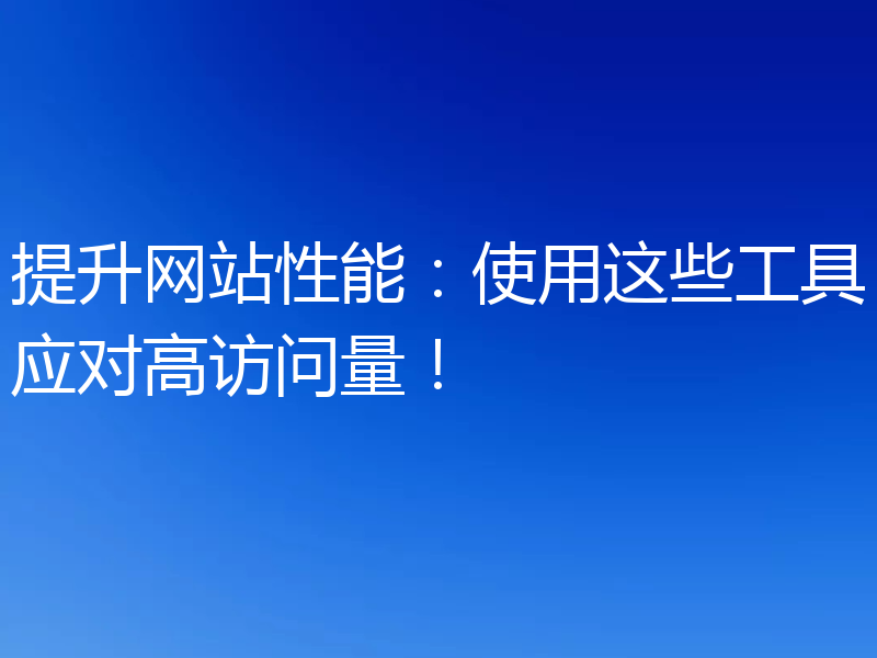 提升网站性能:使用这些工具应对高访问量!