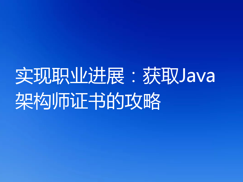 实现职业进展:获取Java架构师证书的攻略