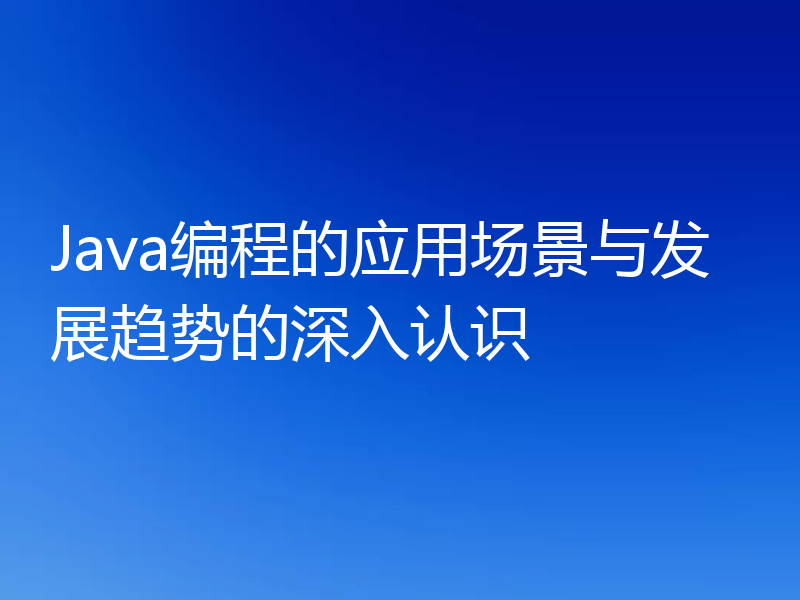 Java编程的应用场景与发展趋势的深入认识
