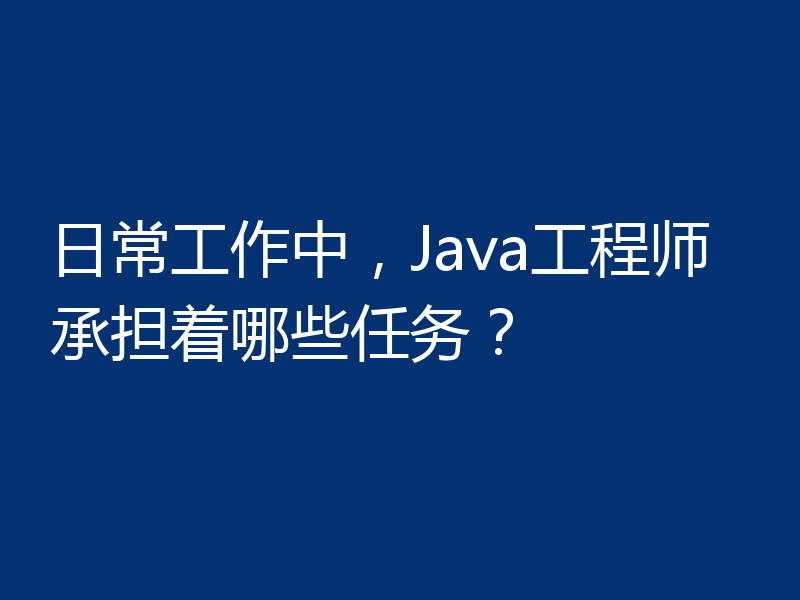 日常工作中,Java工程师承担着哪些任务?