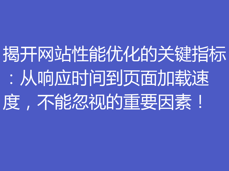 揭开网站性能优化的关键指标:从响应时间到页面加载速度,不能忽视的重要因素!