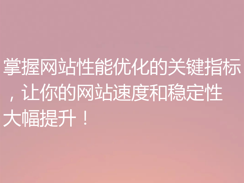 掌握网站性能优化的关键指标,让你的网站速度和稳定性大幅提升!