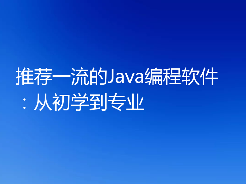 推荐一流的Java编程软件:从初学到专业