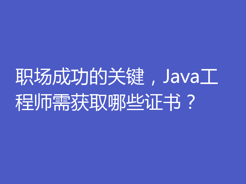 职场成功的关键,Java工程师需获取哪些证书?