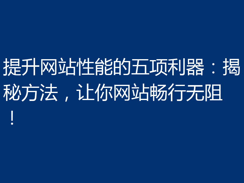 提升网站性能的五项利器:揭秘方法,让你网站畅行无阻!