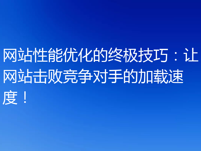 网站性能优化的终极技巧:让网站击败竞争对手的加载速度!