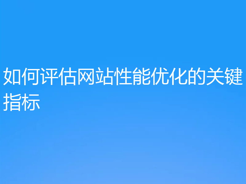 如何评估网站性能优化的关键指标