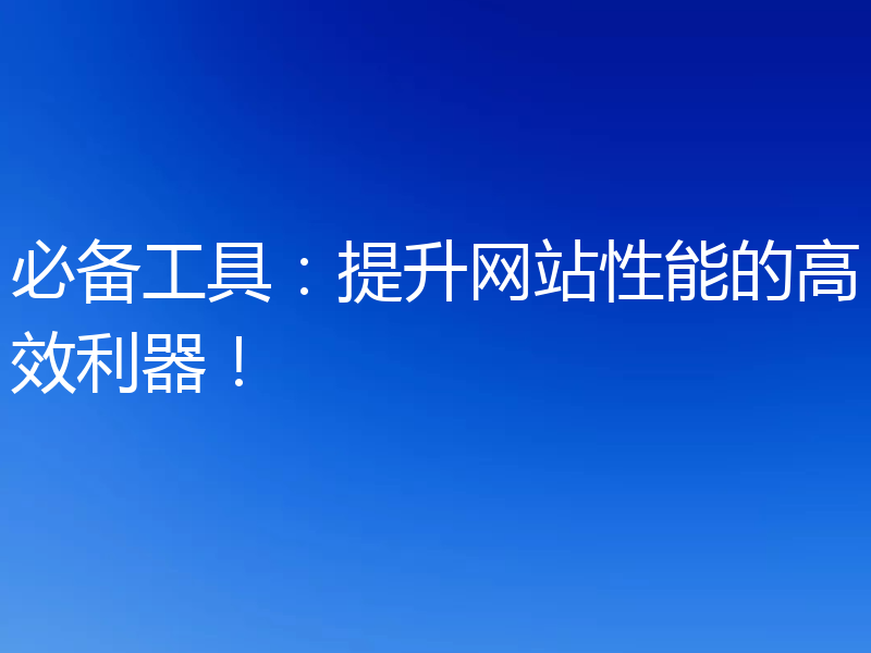 必备工具：提升网站性能的高效利器！