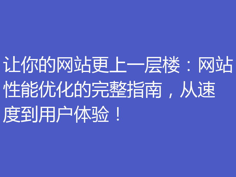 让你的网站更上一层楼:网站性能优化的完整指南,从速度到用户体验!