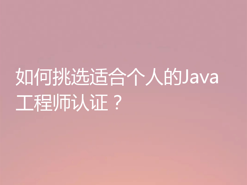 如何挑选适合个人的Java工程师认证?