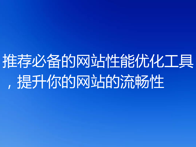 推荐必备的网站性能优化工具,提升你的网站的流畅性
