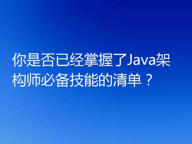 你是否已经掌握了Java架构师必备技能的清单?