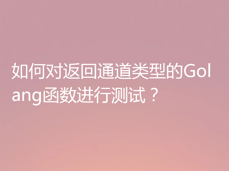 如何对返回通道类型的Golang函数进行测试?