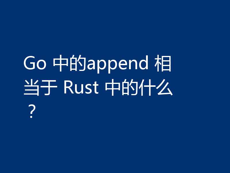 Go 中的append 相当于 Rust 中的什么?