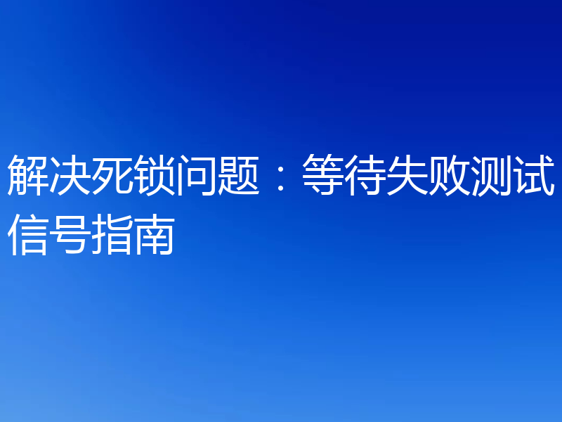 解决死锁问题:等待失败测试信号指南