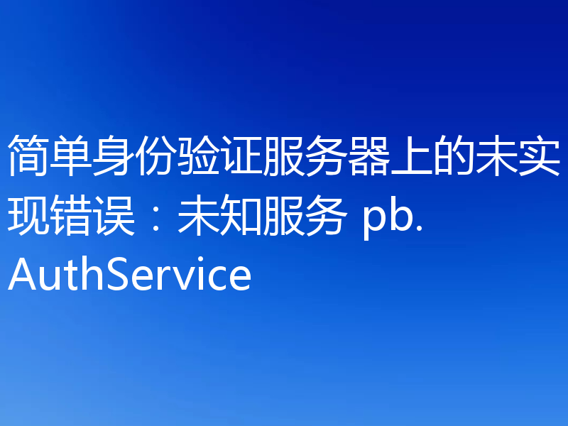 简单身份验证服务器上的未实现错误:未知服务 pb.AuthService