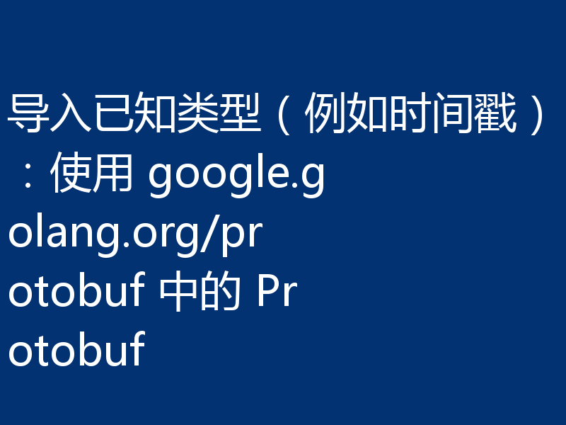 导入已知类型(例如时间戳):使用 google.golang.org/protobuf 中的 Protobuf