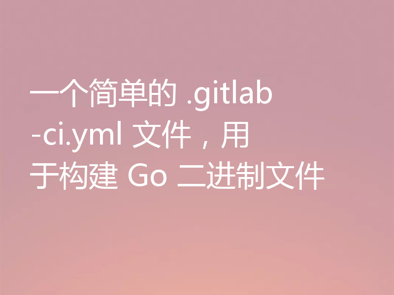 一个简单的 .gitlab-ci.yml 文件,用于构建 Go 二进制文件