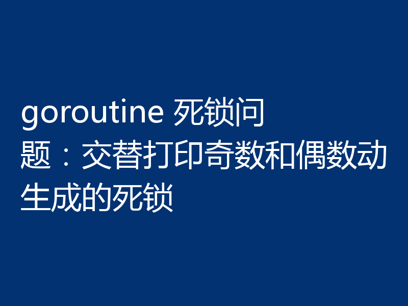 goroutine 死锁问题:交替打印奇数和偶数动生成的死锁