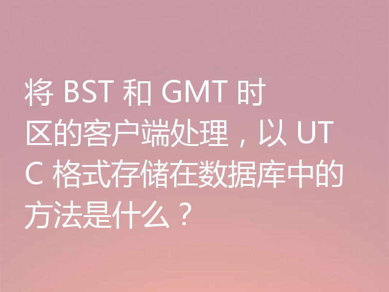 将 BST 和 GMT 时区的客户端处理,以 UTC 格式存储在数据库中的方法是什么?