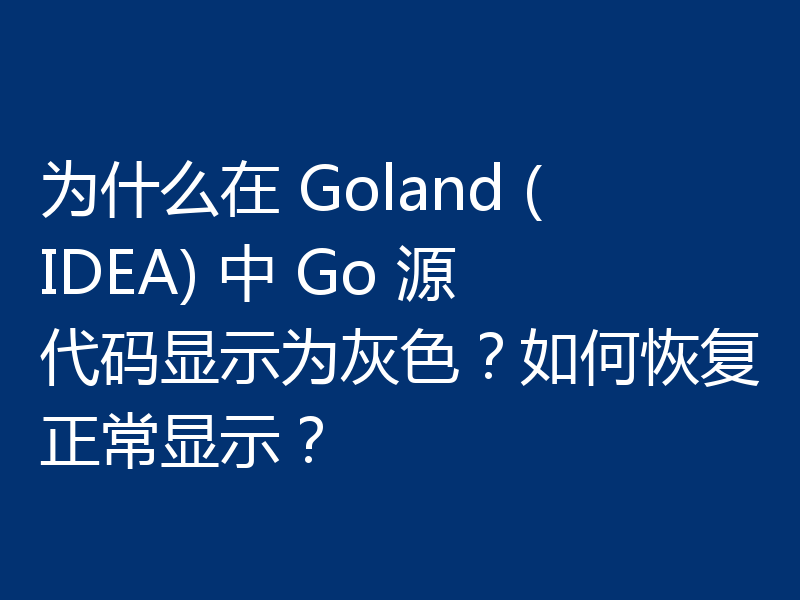 为什么在 Goland (IDEA) 中 Go 源代码显示为灰色?如何恢复正常显示?