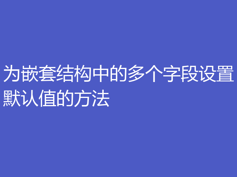 为嵌套结构中的多个字段设置默认值的方法