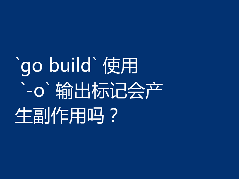 `go build` 使用 `-o` 输出标记会产生副作用吗?