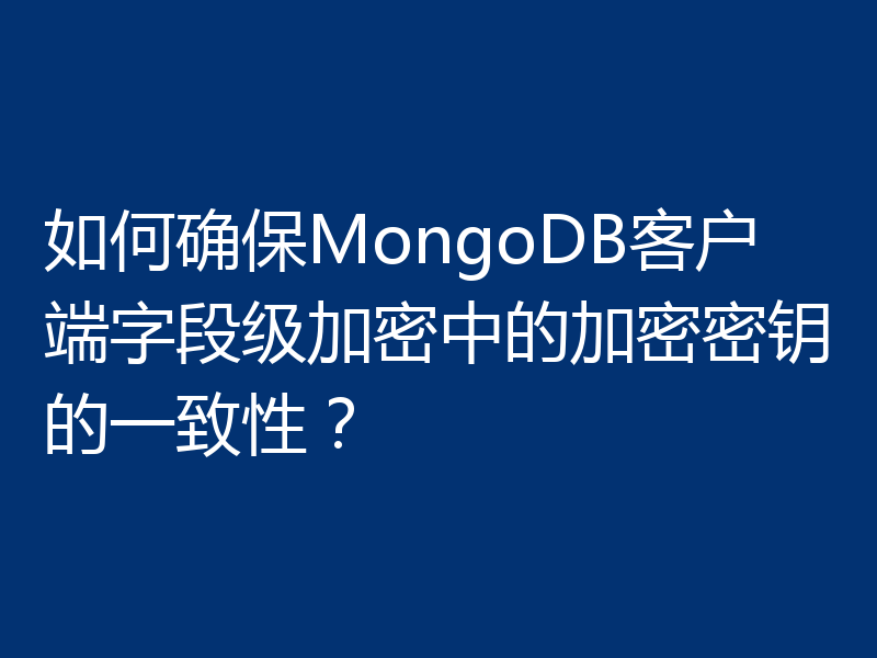 如何确保MongoDB客户端字段级加密中的加密密钥的一致性?