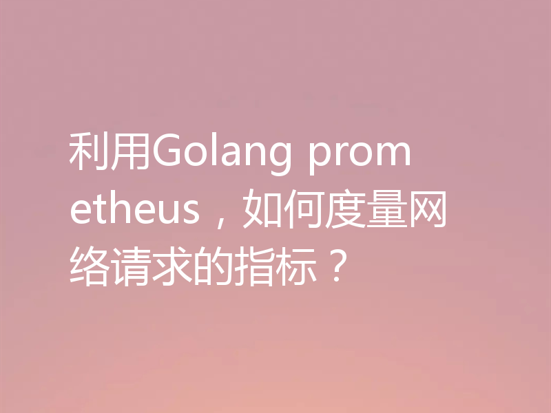 利用Golang prometheus,如何度量网络请求的指标?