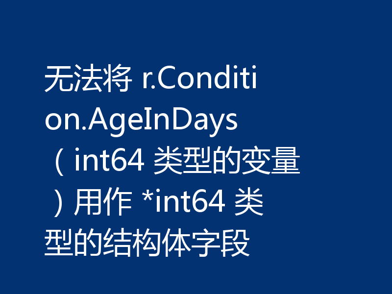 无法将 r.Condition.AgeInDays(int64 类型的变量)用作 *int64 类型的结构体字段