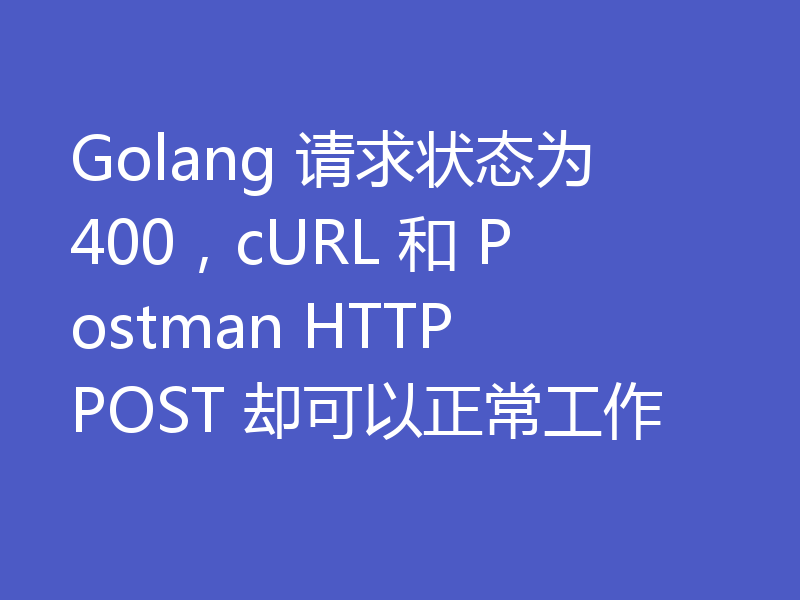 Golang 请求状态为 400,cURL 和 Postman HTTP POST 却可以正常工作