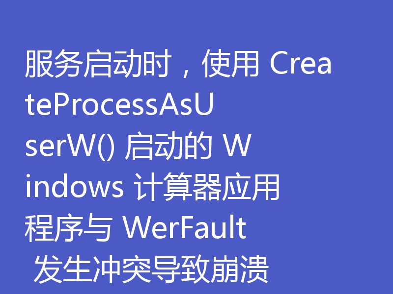 服务启动时，使用 CreateProcessAsUserW() 启动的 Windows 计算器应用程序与 WerFault 发生冲突导致崩溃