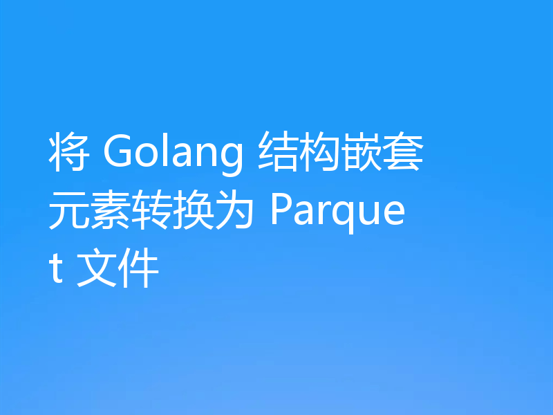将 Golang 结构嵌套元素转换为 Parquet 文件