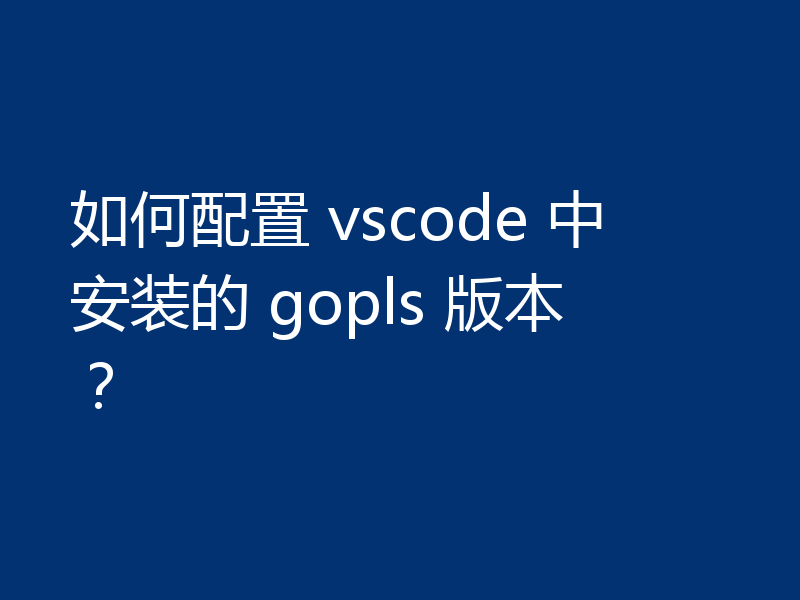 如何配置 vscode 中安装的 gopls 版本?