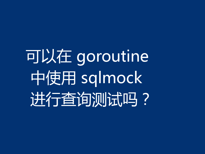 可以在 goroutine 中使用 sqlmock 进行查询测试吗?