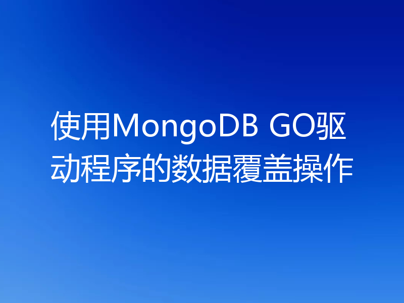 使用MongoDB GO驱动程序的数据覆盖操作