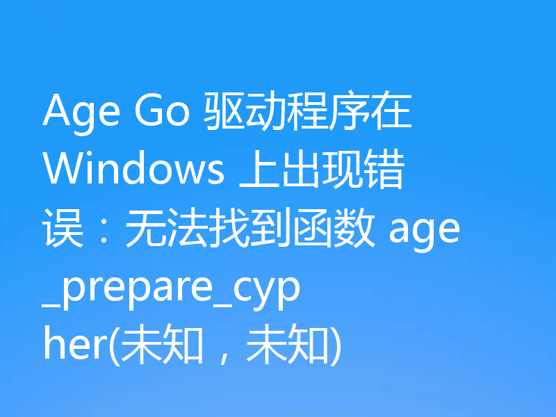 Age Go 驱动程序在 Windows 上出现错误:无法找到函数 age_prepare_cypher(未知,未知)